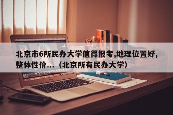 北京市6所民办大学值得报考,地理位置好,整体性价...（北京所有民办大学）-第1张图片