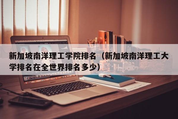 新加坡南洋理工学院排名（新加坡南洋理工大学排名在全世界排名多少）-第1张图片