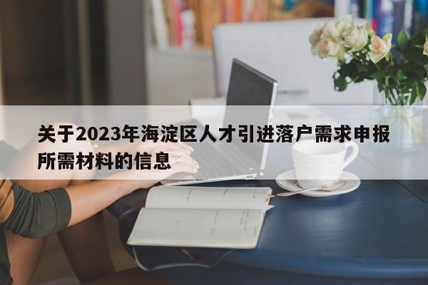 关于2023年海淀区人才引进落户需求申报所需材料的信息-第1张图片