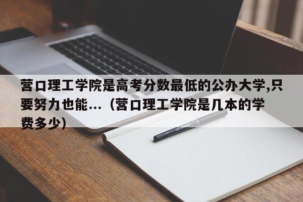 营口理工学院是高考分数最低的公办大学,只要努力也能...（营口理工学院是几本的学费多少）-第1张图片