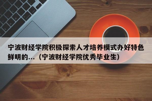 宁波财经学院积极探索人才培养模式办好特色鲜明的...（宁波财经学院优秀毕业生）-第1张图片