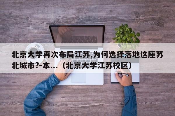 北京大学再次布局江苏,为何选择落地这座苏北城市?-本...（北京大学江苏校区）-第1张图片