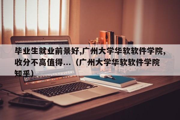 毕业生就业前景好,广州大学华软软件学院,收分不高值得...（广州大学华软软件学院知乎）-第1张图片