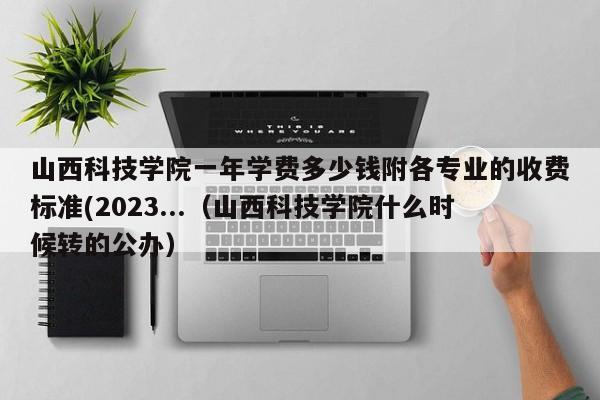 山西科技学院一年学费多少钱附各专业的收费标准(2023...（山西科技学院什么时候转的公办）-第1张图片