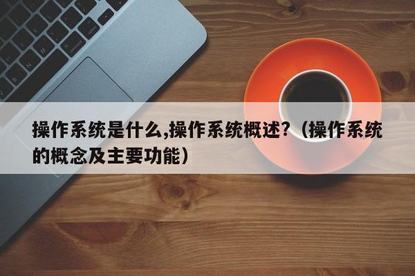 操作系统是什么,操作系统概述?（操作系统的概念及主要功能）-第1张图片