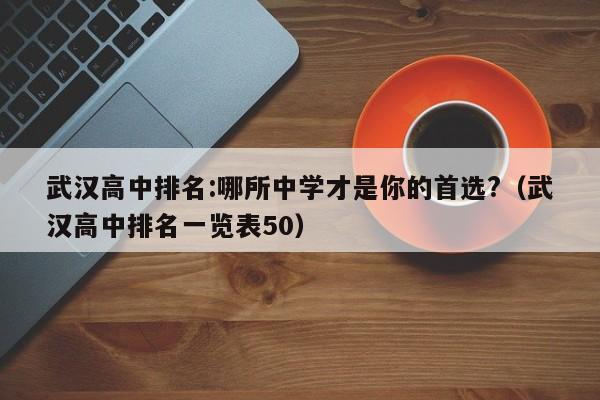 武汉高中排名:哪所中学才是你的首选?（武汉高中排名一览表50）-第1张图片