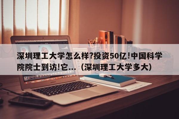 深圳理工大学怎么样?投资50亿!中国科学院院士到访!它...（深圳理工大学多大）-第1张图片